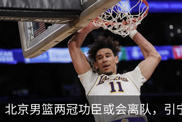 北京男篮两冠功臣或会离队，引宁波男篮追逐，三次入选全明星阵容