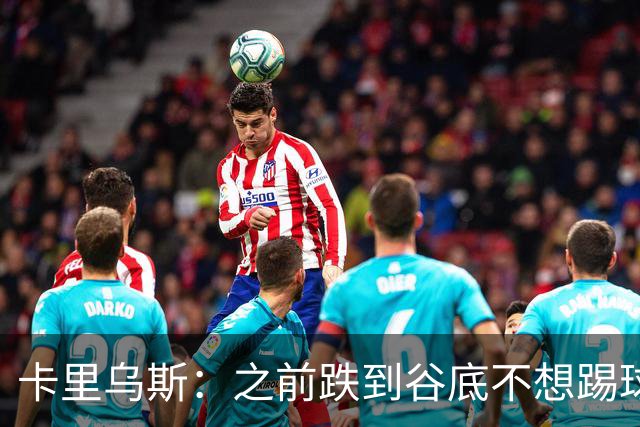 卡里乌斯：之前跌到谷底不想踢球了，现在想在沙尔克拼到退役
