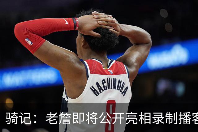 骑记：老詹即将公开亮相录制播客 我认为他会在未来一两天内宣布