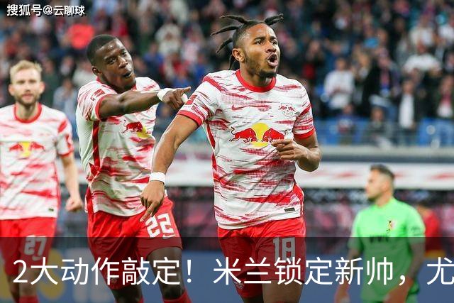 2大动作敲定！米兰锁定新帅，尤文死守新星+传奇迎告别时刻！